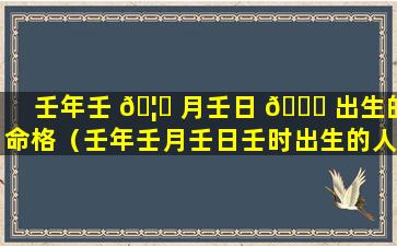 壬年壬 🦈 月壬日 🕊 出生的命格（壬年壬月壬日壬时出生的人）